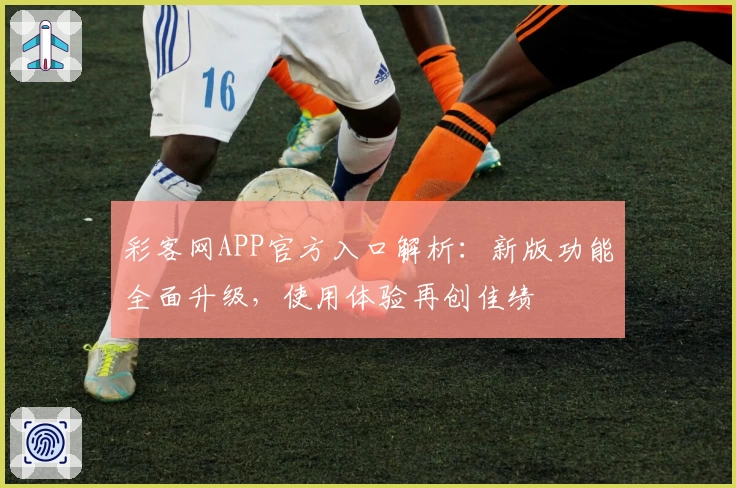 彩客网APP官方入口解析：新版功能全面升级，使用体验再创佳绩