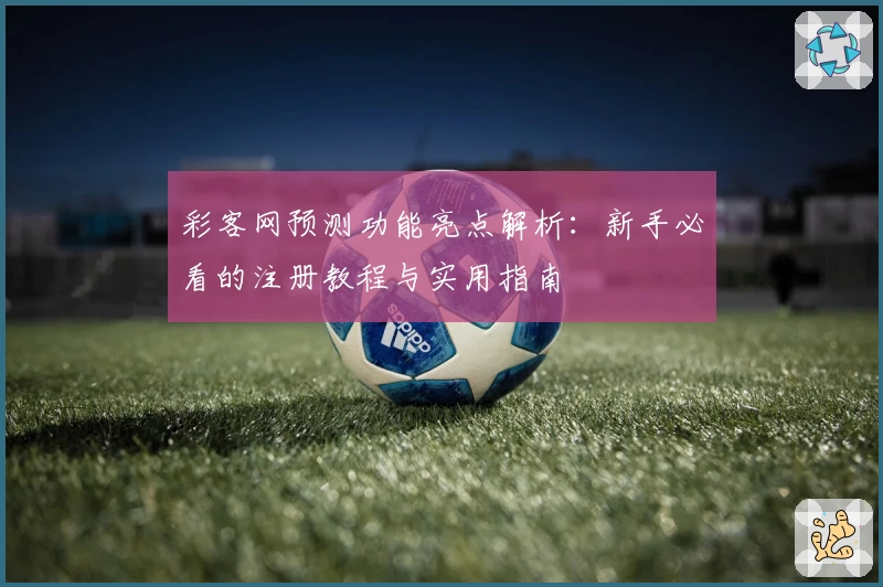 彩客网预测功能亮点解析：新手必看的注册教程与实用指南