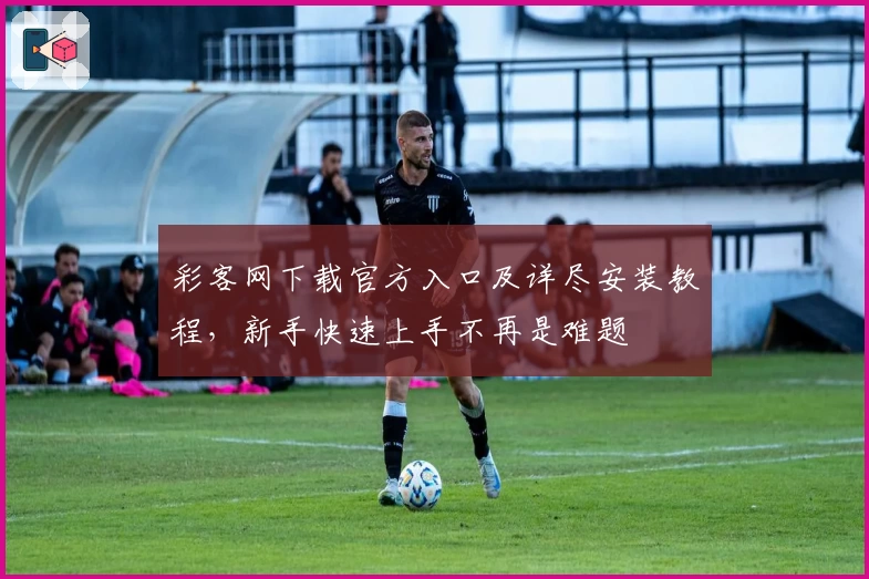 彩客网下载官方入口及详尽安装教程，新手快速上手不再是难题