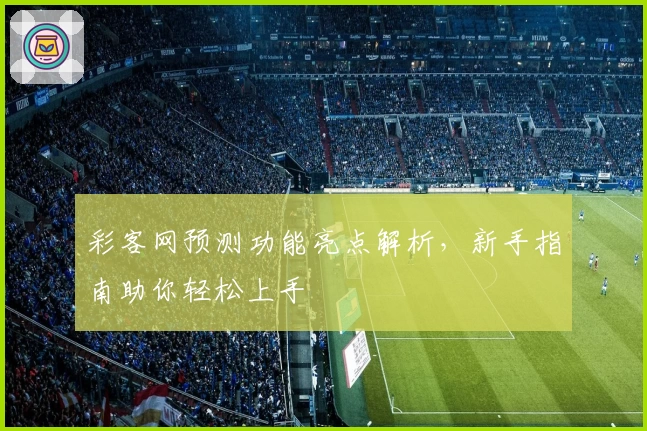 彩客网预测功能亮点解析，新手指南助你轻松上手