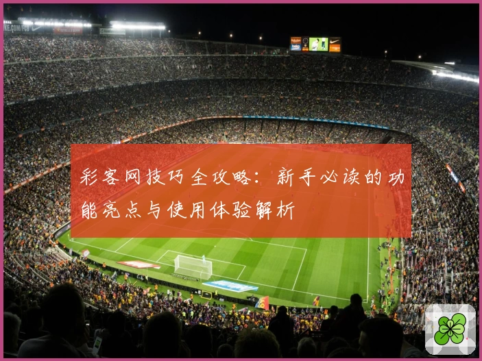 彩客网技巧全攻略：新手必读的功能亮点与使用体验解析