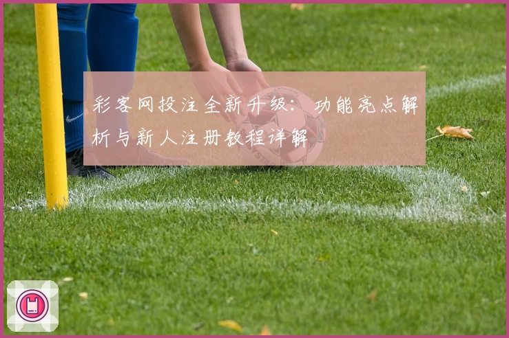 彩客网投注全新升级：功能亮点解析与新人注册教程详解