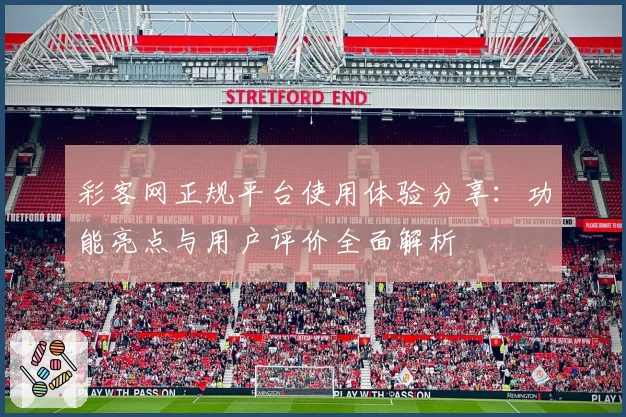 彩客网正规平台使用体验分享：功能亮点与用户评价全面解析
