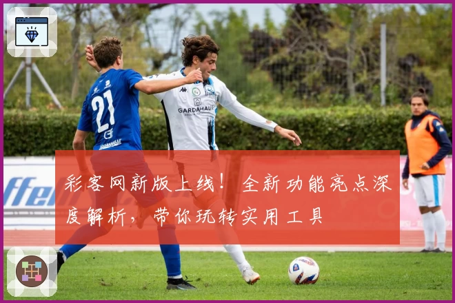 彩客网新版上线！全新功能亮点深度解析，带你玩转实用工具