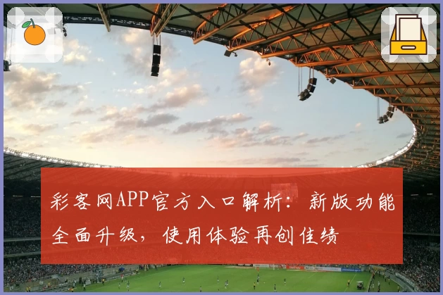彩客网APP官方入口解析：新版功能全面升级，使用体验再创佳绩