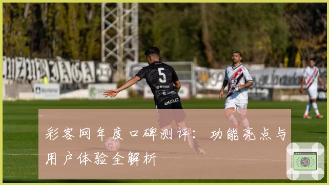彩客网年度口碑测评：功能亮点与用户体验全解析