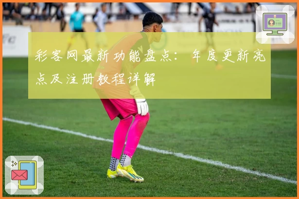 彩客网最新功能盘点：年度更新亮点及注册教程详解