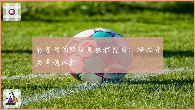 彩客网国际注册教程指南:轻松开启卓越体验