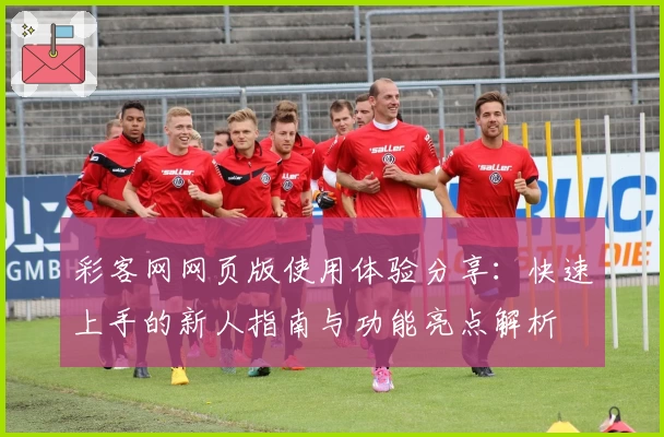 彩客网网页版使用体验分享：快速上手的新人指南与功能亮点解析