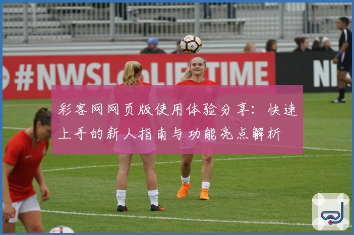 彩客网网页版使用体验分享：快速上手的新人指南与功能亮点解析