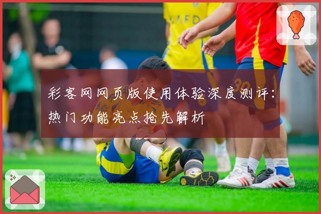 彩客网网页版使用体验深度测评：热门功能亮点抢先解析