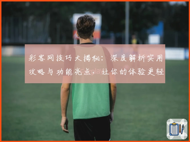 彩客网技巧大揭秘：深度解析实用攻略与功能亮点，让你的体验更轻松