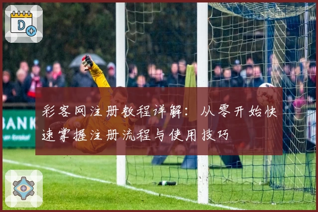 彩客网注册教程详解：从零开始快速掌握注册流程与使用技巧