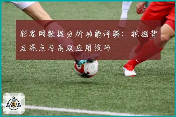 彩客网数据分析功能详解：挖掘背后亮点与高效应用技巧