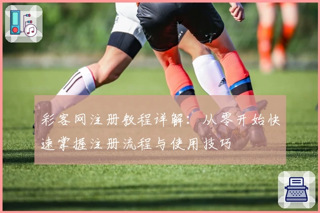 彩客网注册教程详解：从零开始快速掌握注册流程与使用技巧